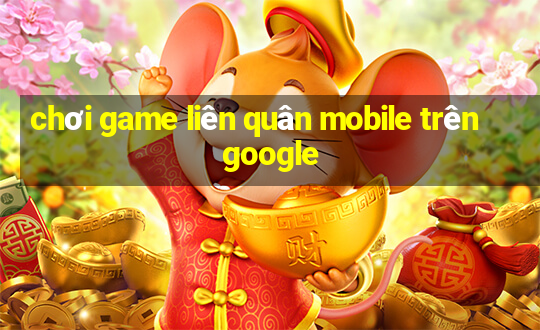 chơi game liên quân mobile trên google