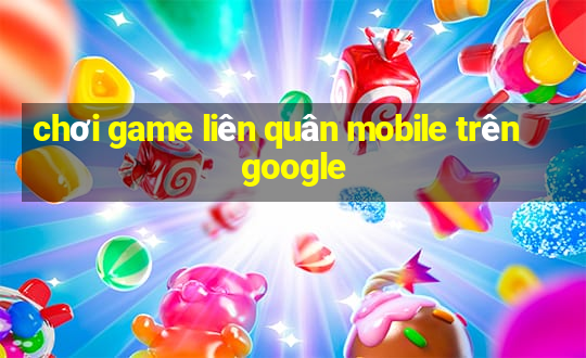 chơi game liên quân mobile trên google