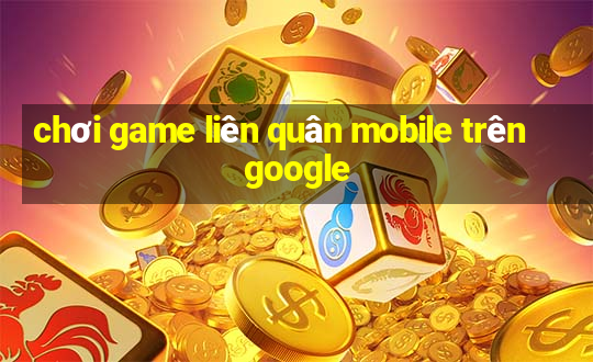 chơi game liên quân mobile trên google