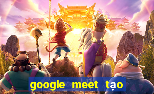 google meet tạo cuộc họp