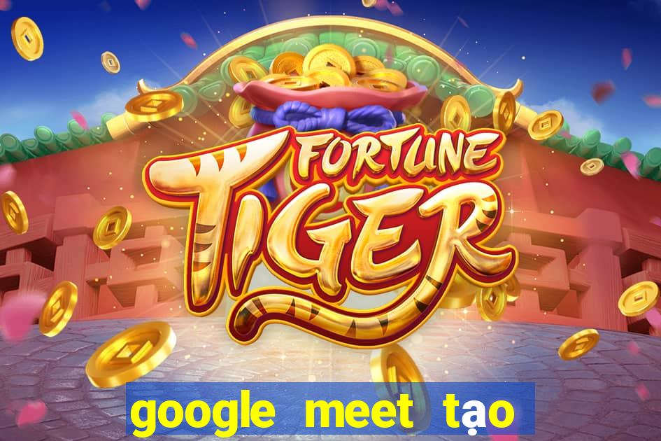 google meet tạo cuộc họp