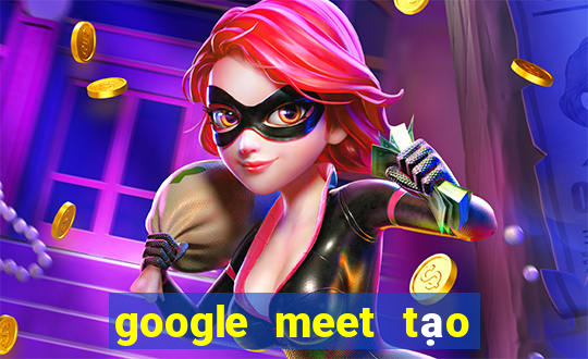 google meet tạo cuộc họp