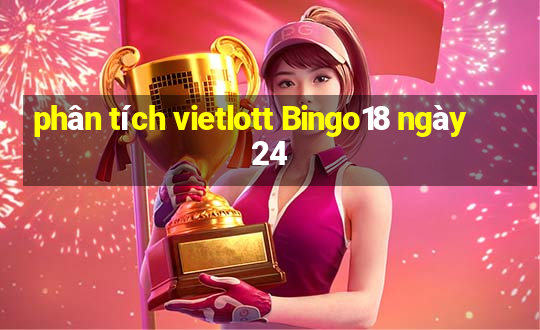 phân tích vietlott Bingo18 ngày 24