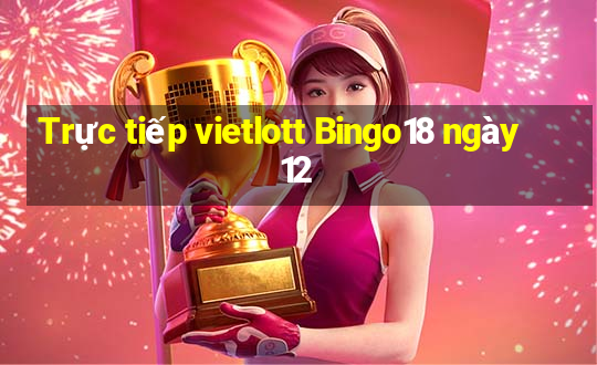 Trực tiếp vietlott Bingo18 ngày 12