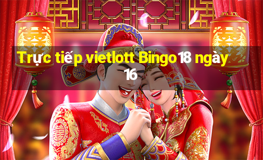 Trực tiếp vietlott Bingo18 ngày 16