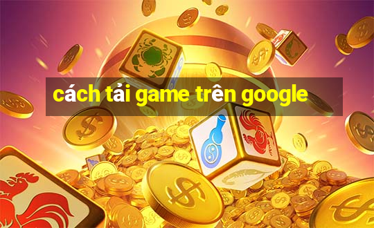 cách tải game trên google