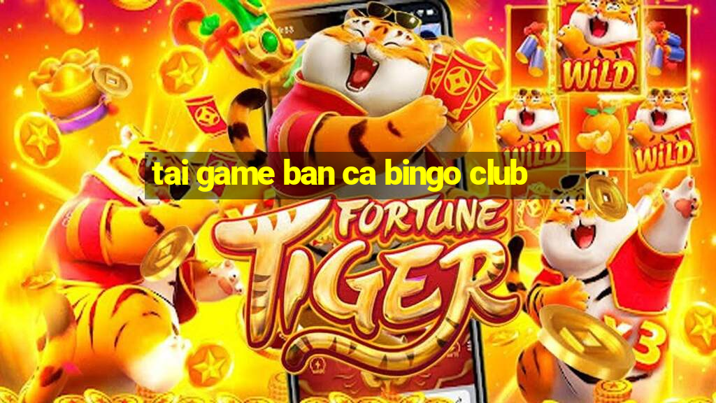 tai game ban ca bingo club