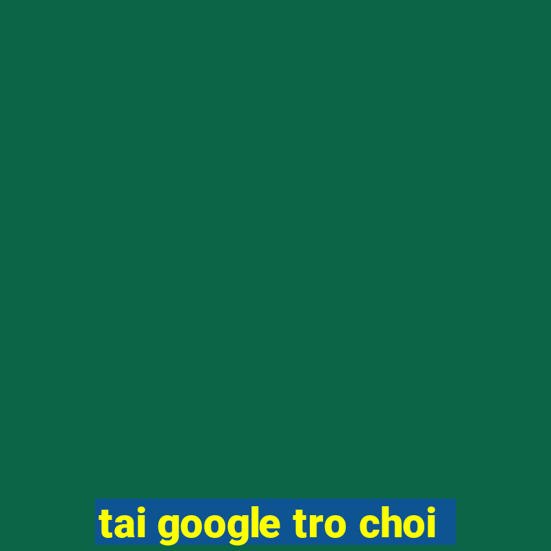 tai google tro choi