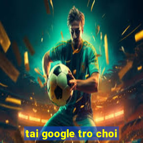 tai google tro choi