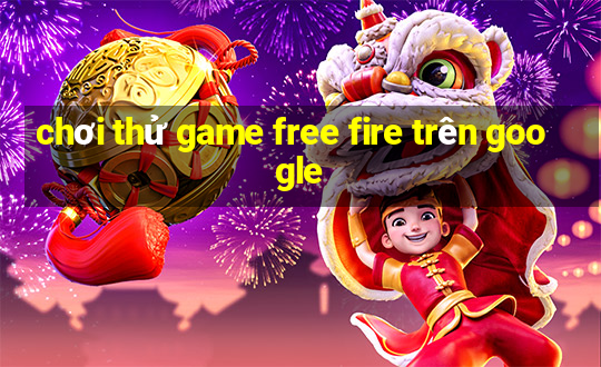 chơi thử game free fire trên google