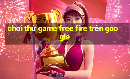 chơi thử game free fire trên google